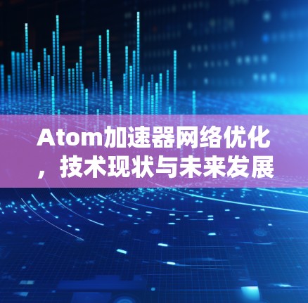 Atom加速器网络优化,技术现状与未来发展 Atom加速器网络优化,技术现状与未来发展
