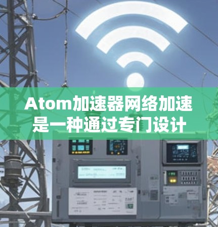Atom加速器网络加速是一种通过专门设计的硬件或软件设备来优化网络性能的技术，旨在提高数据传输的效率和性能。以下是对Atom加速器网络加速的详细分析
