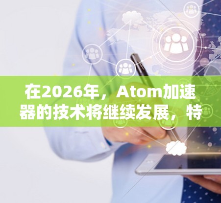 在2026年,Atom加速器的技术将继续发展,特别是在超导磁场和AI驱动方面。以下是推荐的几款可能的加速器,基于2026年的技术预测 在2026年,Atom加速器的技术将继续发展,特别是在超导磁场和AI驱动方面。以下是推荐的几款可能的加速器,基于2026年的技术预测