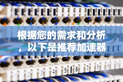 根据您的需求和分析,以下是推荐加速器的总结 根据您的需求和分析,以下是推荐加速器的总结