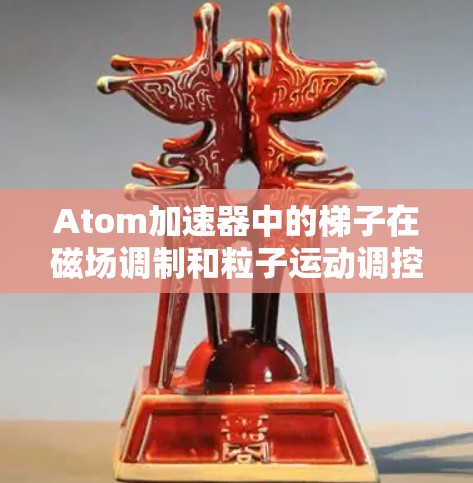 Atom加速器中的梯子在磁场调制和粒子运动调控中发挥着关键作用。以下是对梯子功能的详细分析 Atom加速器中的梯子在磁场调制和粒子运动调控中发挥着关键作用。以下是对梯子功能的详细分析
