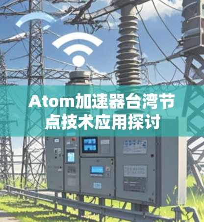 Atom加速器台湾节点技术应用探讨 Atom加速器台湾节点技术应用探讨