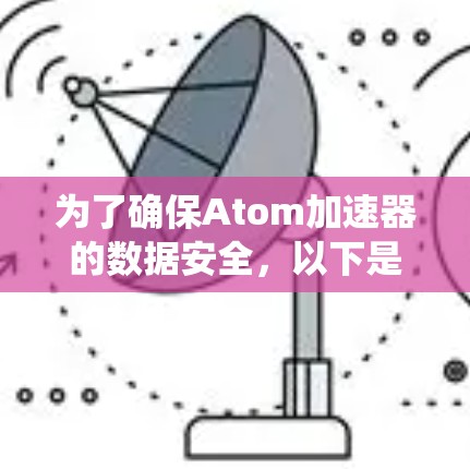 为了确保Atom加速器的数据安全,以下是一个系统的加密方案 为了确保Atom加速器的数据安全,以下是一个系统的加密方案