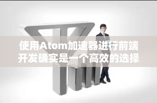 使用Atom加速器进行前端开发确实是一个高效的选择,但为了确保顺利使用和长期维护,您可以按照以下步骤操作 使用Atom加速器进行前端开发确实是一个高效的选择,但为了确保顺利使用和长期维护,您可以按照以下步骤操作