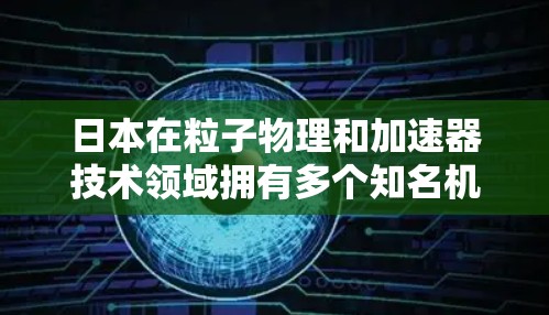 日本在粒子物理和加速器技术领域拥有多个知名机构,每个机构的加速器节点都有其独特的研究方向和应用场景。以下是对这些节点的简要分析 日本在粒子物理和加速器技术领域拥有多个知名机构,每个机构的加速器节点都有其独特的研究方向和应用场景。以下是对这些节点的简要分析