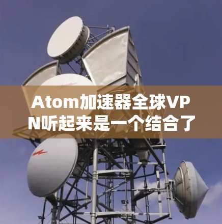 Atom加速器全球VPN听起来是一个结合了加速器技术和VPN服务的解决方案，可能用于优化网络性能或实现跨区域的数据加速。以下是一些可能的解释和步骤，帮助你理解和配置这个解决方案