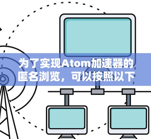 为了实现Atom加速器的匿名浏览,可以按照以下步骤进行 为了实现Atom加速器的匿名浏览,可以按照以下步骤进行