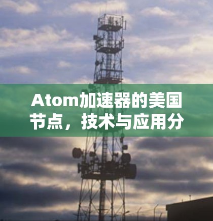 Atom加速器的美国节点,技术与应用分析 Atom加速器的美国节点,技术与应用分析