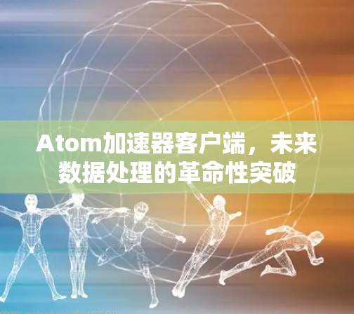 Atom加速器客户端,未来数据处理的革命性突破 Atom加速器客户端,未来数据处理的革命性突破
