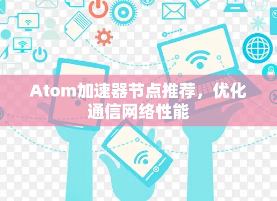 Atom加速器节点推荐,优化通信网络性能 Atom加速器节点推荐,优化通信网络性能