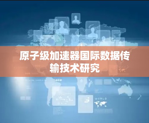 原子级加速器国际数据传输技术研究 原子级加速器国际数据传输技术研究