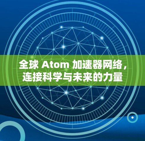 全球 Atom 加速器网络,连接科学与未来的力量 全球 Atom 加速器网络,连接科学与未来的力量