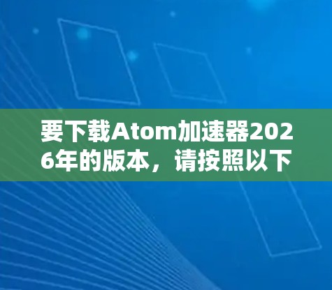 要下载Atom加速器2026年的版本,请按照以下步骤操作 要下载Atom加速器2026年的版本,请按照以下步骤操作