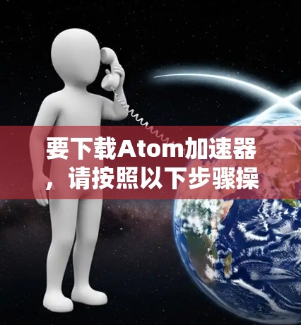 要下载Atom加速器，请按照以下步骤操作