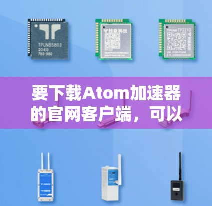 要下载Atom加速器的官网客户端，可以按照以下步骤进行