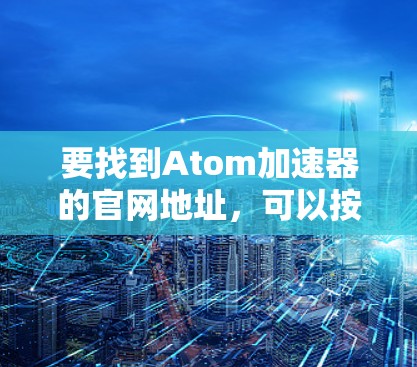 要找到Atom加速器的官网地址,可以按照以下步骤进行 要找到Atom加速器的官网地址,可以按照以下步骤进行