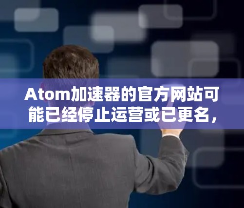 Atom加速器的官方网站可能已经停止运营或已更名,具体信息可能已不再维护。建议您通过以下途径获取相关信息 Atom加速器的官方网站可能已经停止运营或已更名,具体信息可能已不再维护。建议您通过以下途径获取相关信息