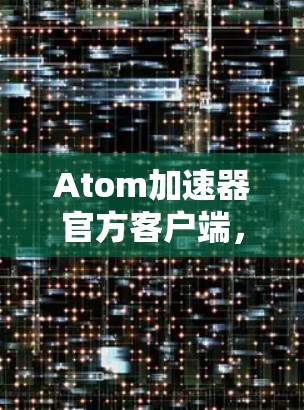 Atom加速器官方客户端,性能再升级,体验更佳 Atom加速器官方客户端,性能再升级,体验更佳