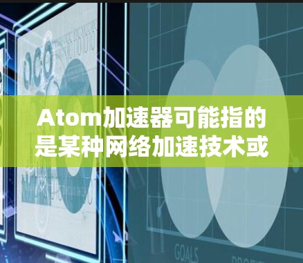 Atom加速器可能指的是某种网络加速技术或硬件设备,旨在优化网络性能,提升数据传输速度和效率。以下是一些可能相关的解释和信息 Atom加速器可能指的是某种网络加速技术或硬件设备,旨在优化网络性能,提升数据传输速度和效率。以下是一些可能相关的解释和信息