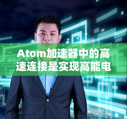 Atom加速器中的高速连接是实现高能电子加速和实验的关键技术。以下是对这一概念的详细分析 Atom加速器中的高速连接是实现高能电子加速和实验的关键技术。以下是对这一概念的详细分析