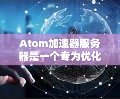 Atom加速器服务器是一个专为优化Atom原子引擎性能设计的网络加速解决方案,旨在提升静态网站和网络应用的加载速度。以下是对其工作原理、配置方法以及相关因素的详细分析 Atom加速器服务器是一个专为优化Atom原子引擎性能设计的网络加速解决方案,旨在提升静态网站和网络应用的加载速度。以下是对其工作原理、配置方法以及相关因素的详细分析