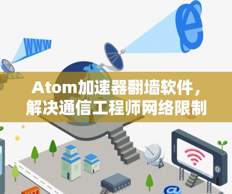 Atom加速器翻墙软件,解决通信工程师网络限制问题 Atom加速器翻墙软件,解决通信工程师网络限制问题