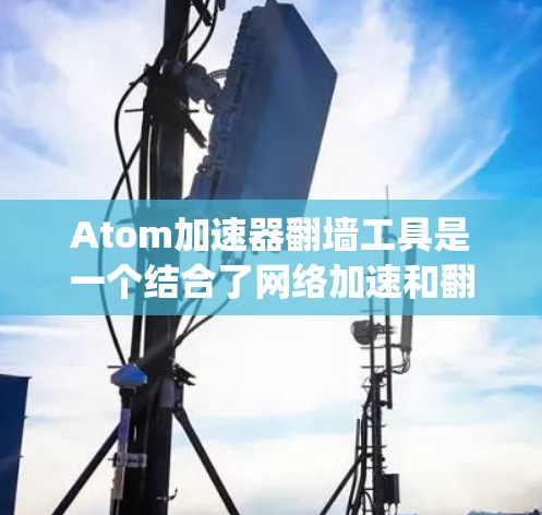 Atom加速器翻墙工具是一个结合了网络加速和翻墙功能的综合工具,设计用于在需要绕过网络限制的情况下,同时提升网络性能。以下是对该工具的详细分析 Atom加速器翻墙工具是一个结合了网络加速和翻墙功能的综合工具,设计用于在需要绕过网络限制的情况下,同时提升网络性能。以下是对该工具的详细分析