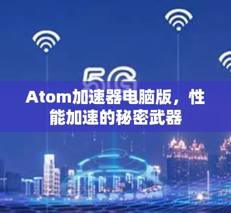 Atom加速器电脑版,性能加速的秘密武器 Atom加速器电脑版,性能加速的秘密武器