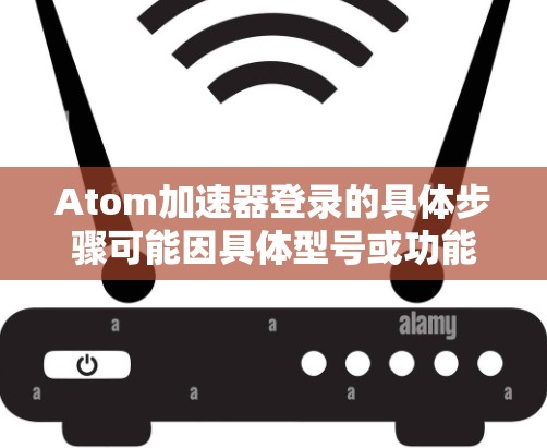 Atom加速器登录的具体步骤可能因具体型号或功能而有所不同。以下是一个通用的登录指南,适用于大多数加速器 Atom加速器登录的具体步骤可能因具体型号或功能而有所不同。以下是一个通用的登录指南,适用于大多数加速器
