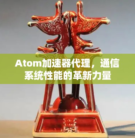 Atom加速器代理，通信系统性能的革新力量