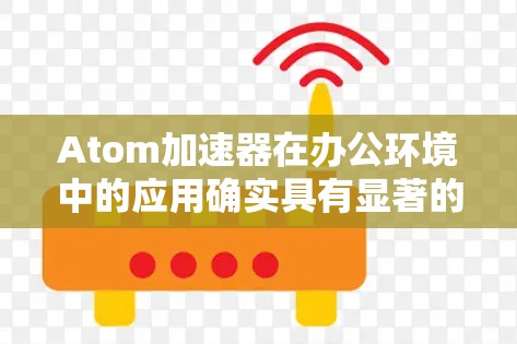 Atom加速器在办公环境中的应用确实具有显著的优势,特别是在提升效率和促进协作方面。以下是对其应用的详细总结 Atom加速器在办公环境中的应用确实具有显著的优势,特别是在提升效率和促进协作方面。以下是对其应用的详细总结