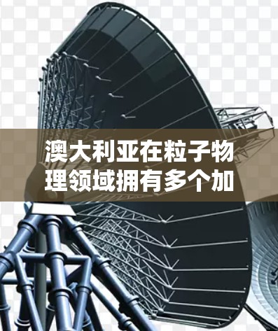 澳大利亚在粒子物理领域拥有多个加速器节点,涵盖了国内外合作项目和本地研究机构的设施。以下是对澳大利亚加速器节点情况的详细分析 澳大利亚在粒子物理领域拥有多个加速器节点,涵盖了国内外合作项目和本地研究机构的设施。以下是对澳大利亚加速器节点情况的详细分析