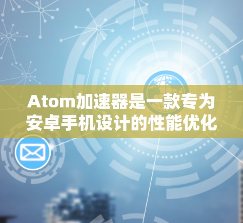 Atom加速器是一款专为安卓手机设计的性能优化工具,它可以帮助您提升手机的性能和速度。由于Atom加速器目前可能还没有官方的安卓版应用,您可以通过以下方式获取和安装 Atom加速器是一款专为安卓手机设计的性能优化工具,它可以帮助您提升手机的性能和速度。由于Atom加速器目前可能还没有官方的安卓版应用,您可以通过以下方式获取和安装