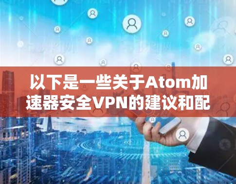 以下是一些关于Atom加速器安全VPN的建议和配置方法 以下是一些关于Atom加速器安全VPN的建议和配置方法