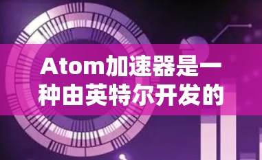 Atom加速器是一种由英特尔开发的技术,旨在通过PCIe 4.扩展来提供更高效的数据传输解决方案,主要应用于数据中心和AI计算领域。以下是关于Atom加速器和VPN的详细解释 Atom加速器是一种由英特尔开发的技术,旨在通过PCIe 4.扩展来提供更高效的数据传输解决方案,主要应用于数据中心和AI计算领域。以下是关于Atom加速器和VPN的详细解释