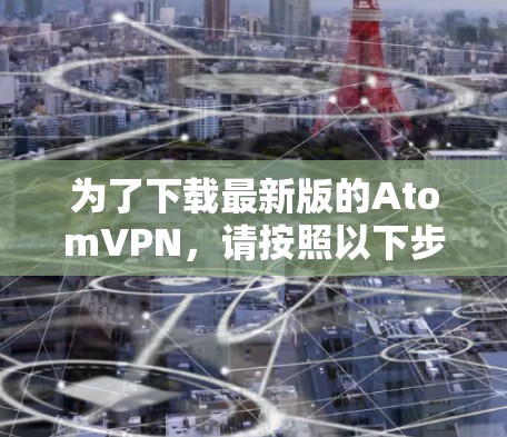 为了下载最新版的AtomVPN，请按照以下步骤操作