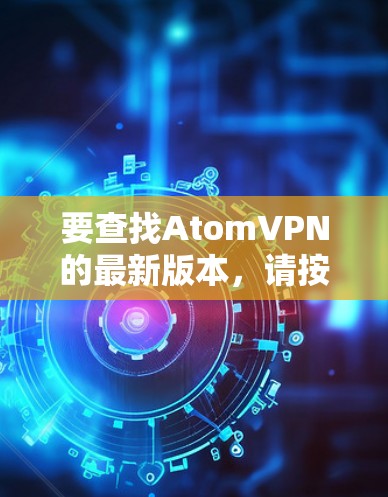 要查找AtomVPN的最新版本,请按照以下步骤操作 要查找AtomVPN的最新版本,请按照以下步骤操作