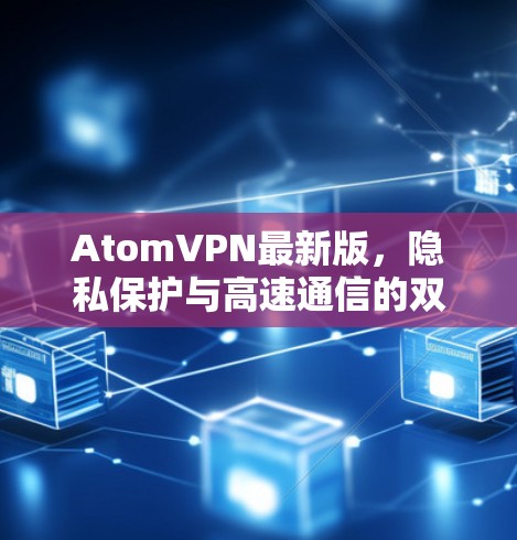 AtomVPN最新版,隐私保护与高速通信的双重保障 AtomVPN最新版,隐私保护与高速通信的双重保障