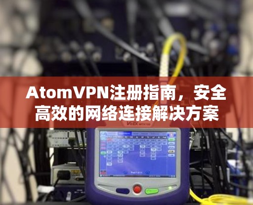 AtomVPN注册指南,安全高效的网络连接解决方案 AtomVPN注册指南,安全高效的网络连接解决方案