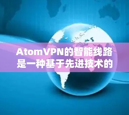 AtomVPN的智能线路是一种基于先进技术的网络优化方案,旨在通过智能算法和动态调整来提升VPN服务的性能和稳定性。以下是对AtomVPN智能线路的详细分析 AtomVPN的智能线路是一种基于先进技术的网络优化方案,旨在通过智能算法和动态调整来提升VPN服务的性能和稳定性。以下是对AtomVPN智能线路的详细分析