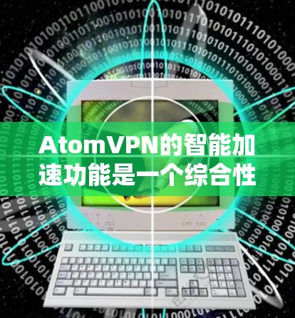 AtomVPN的智能加速功能是一个综合性的服务,旨在提升用户的网络体验,提供安全、高效和稳定的网络连接。以下是对AtomVPN智能加速功能的详细分析 AtomVPN的智能加速功能是一个综合性的服务,旨在提升用户的网络体验,提供安全、高效和稳定的网络连接。以下是对AtomVPN智能加速功能的详细分析