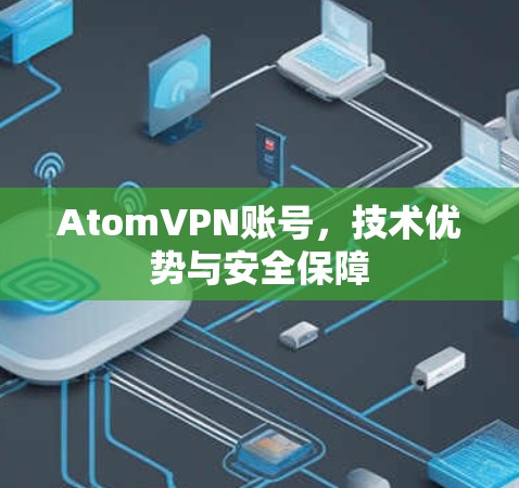 AtomVPN账号,技术优势与安全保障 AtomVPN账号,技术优势与安全保障