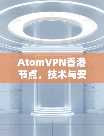 AtomVPN香港节点,技术与安全的双重保障 AtomVPN香港节点,技术与安全的双重保障