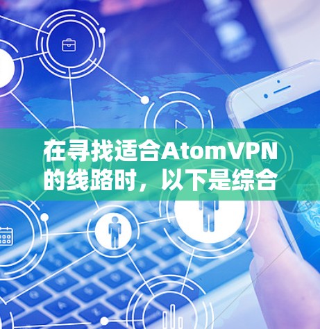 在寻找适合AtomVPN的线路时,以下是综合考虑安全性、速度、可靠性、用户体验、社区支持、用户反馈和成本的几个推荐线路 在寻找适合AtomVPN的线路时,以下是综合考虑安全性、速度、可靠性、用户体验、社区支持、用户反馈和成本的几个推荐线路