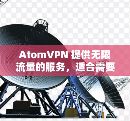 AtomVPN 提供无限流量的服务，适合需要高带宽或多设备同时连接的用户。以下是对该服务的详细分析
