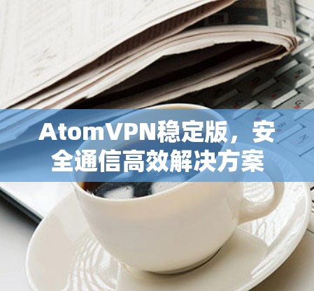 AtomVPN稳定版,安全通信高效解决方案 AtomVPN稳定版,安全通信高效解决方案