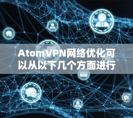 AtomVPN网络优化可以从以下几个方面进行,以确保提供高性能、安全的网络服务 AtomVPN网络优化可以从以下几个方面进行,以确保提供高性能、安全的网络服务