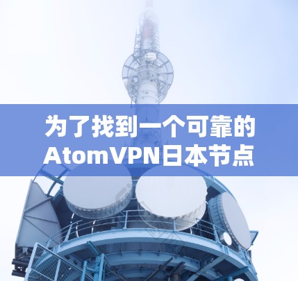 为了找到一个可靠的AtomVPN日本节点,您可以按照以下步骤进行 为了找到一个可靠的AtomVPN日本节点,您可以按照以下步骤进行
