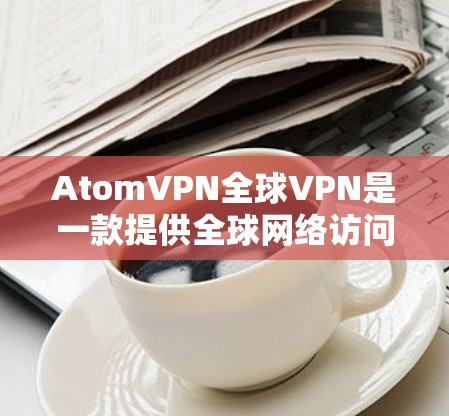 AtomVPN全球VPN是一款提供全球网络访问服务的VPN解决方案,旨在保护用户隐私、安全并提供稳定、快速的连接。以下是对AtomVPN全球VPN的详细分析 AtomVPN全球VPN是一款提供全球网络访问服务的VPN解决方案,旨在保护用户隐私、安全并提供稳定、快速的连接。以下是对AtomVPN全球VPN的详细分析