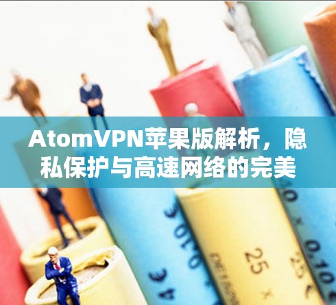 AtomVPN苹果版解析,隐私保护与高速网络的完美结合 AtomVPN苹果版解析,隐私保护与高速网络的完美结合